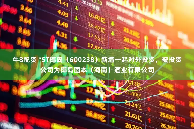 牛8配资 *ST椰岛（600238）新增一起对外投资，被投资公司为椰岛固本（海南）酒业有限公司