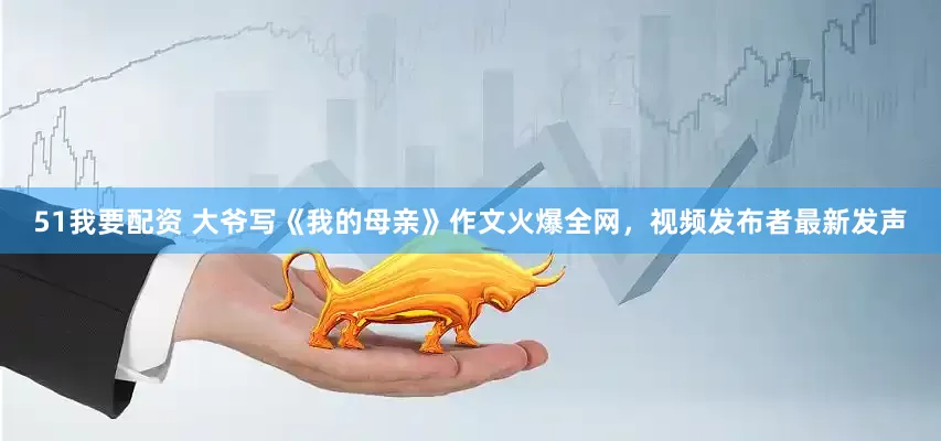51我要配资 大爷写《我的母亲》作文火爆全网，视频发布者最新发声