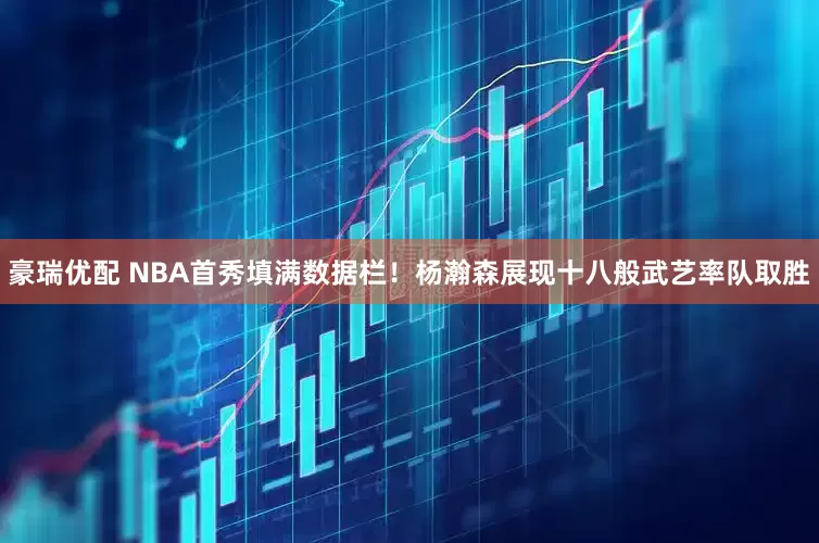 豪瑞优配 NBA首秀填满数据栏！杨瀚森展现十八般武艺率队取胜