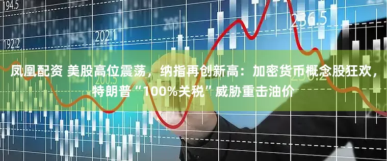 凤凰配资 美股高位震荡，纳指再创新高：加密货币概念股狂欢，特朗普“100%关税”威胁重击油价