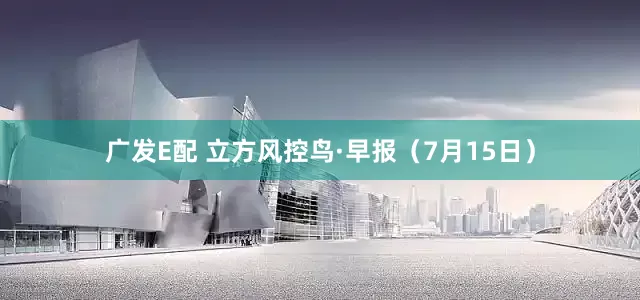广发E配 立方风控鸟·早报（7月15日）