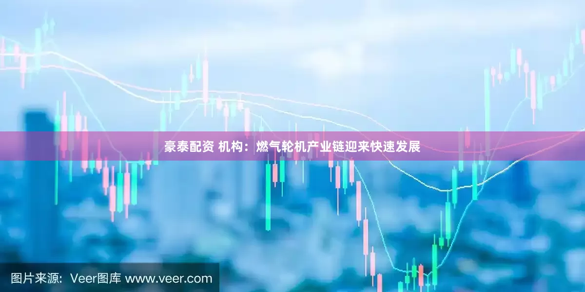 豪泰配资 机构：燃气轮机产业链迎来快速发展