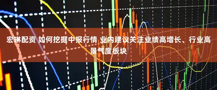 宏琳配资 如何挖掘中报行情 业内建议关注业绩高增长、行业高景气度板块