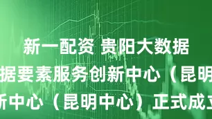 新一配资 贵阳大数据交易所数据要素服务创新中心（昆明中心）正式成立