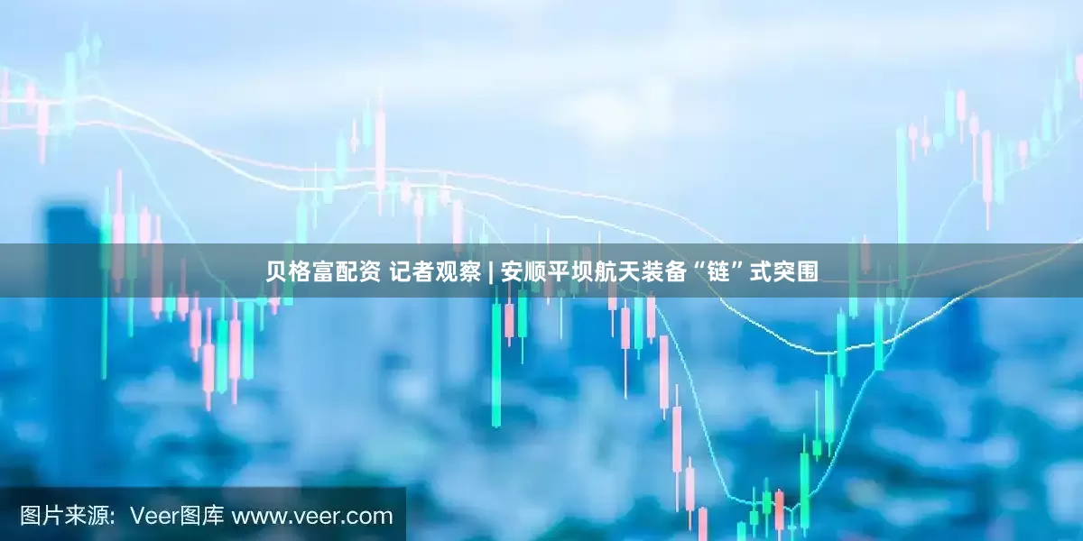 贝格富配资 记者观察 | 安顺平坝航天装备“链”式突围
