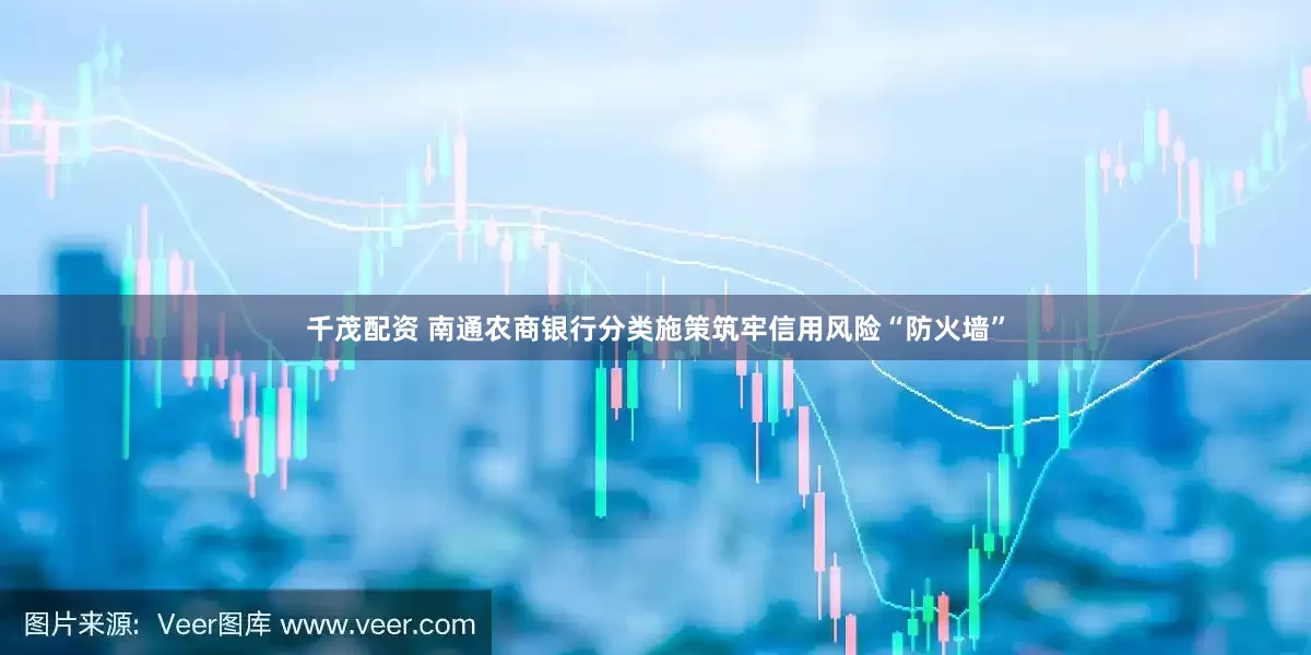 千茂配资 南通农商银行分类施策筑牢信用风险“防火墙”