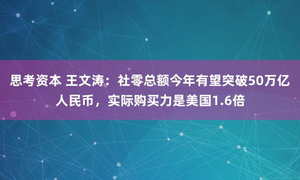 思考资本 王文涛：社零总额今年有望突破50万亿人民币，实际购买力是美国1.6倍