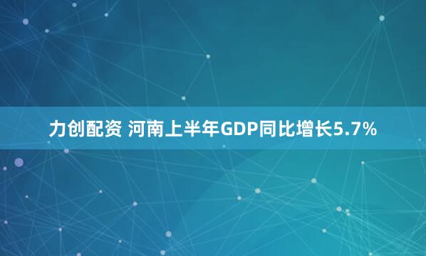 力创配资 河南上半年GDP同比增长5.7%