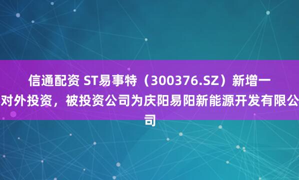 信通配资 ST易事特（300376.SZ）新增一起对外投资，被投资公司为庆阳易阳新能源开发有限公司