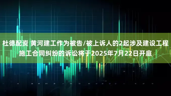 杜德配资 黄河建工作为被告/被上诉人的2起涉及建设工程施工合同纠纷的诉讼将于2025年7月22日开庭