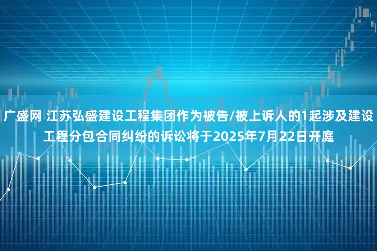 广盛网 江苏弘盛建设工程集团作为被告/被上诉人的1起涉及建设工程分包合同纠纷的诉讼将于2025年7月22日开庭