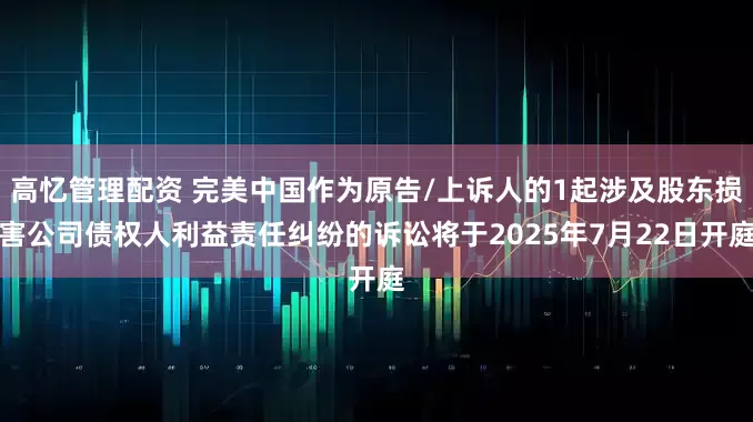 高忆管理配资 完美中国作为原告/上诉人的1起涉及股东损害公司债权人利益责任纠纷的诉讼将于2025年7月22日开庭