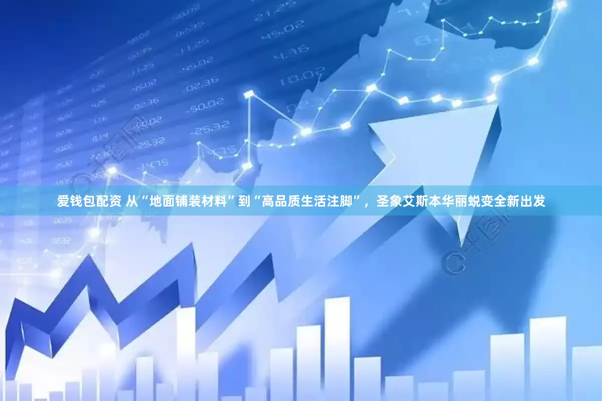 爱钱包配资 从“地面铺装材料”到“高品质生活注脚”，圣象艾斯本华丽蜕变全新出发