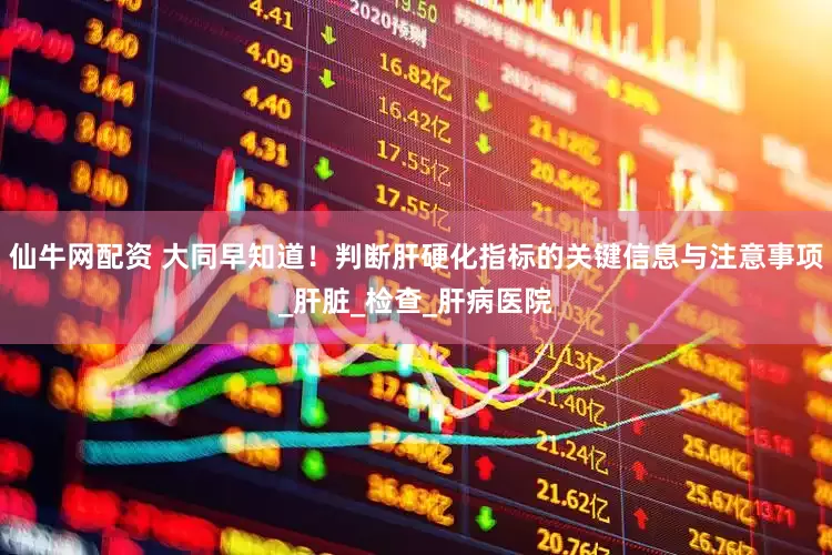 仙牛网配资 大同早知道！判断肝硬化指标的关键信息与注意事项_肝脏_检查_肝病医院