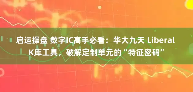 启运操盘 数字IC高手必看：华大九天 Liberal K库工具，破解定制单元的“特征密码”