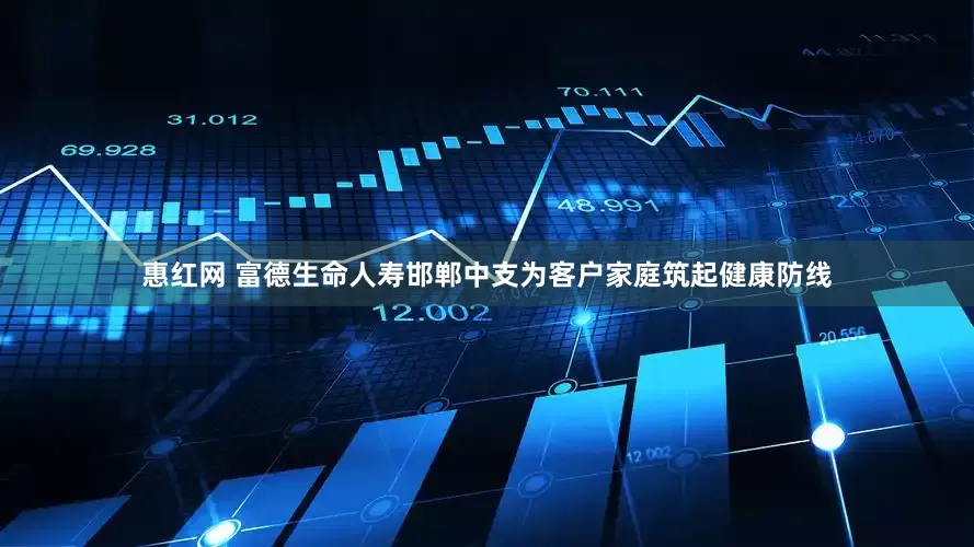 惠红网 富德生命人寿邯郸中支为客户家庭筑起健康防线