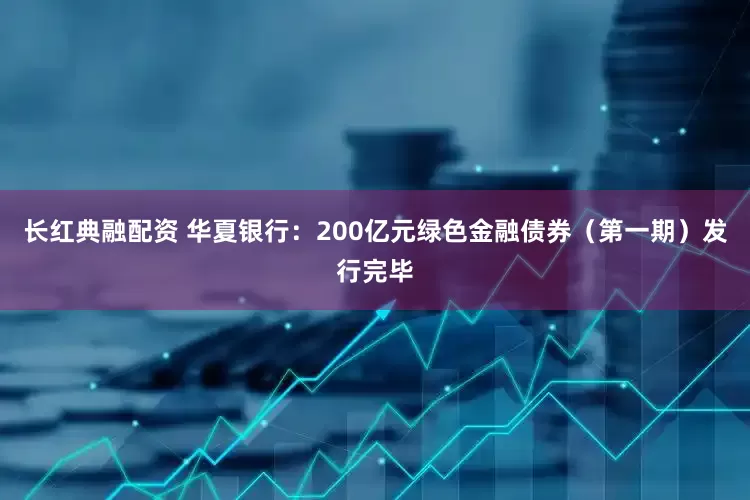 长红典融配资 华夏银行：200亿元绿色金融债券（第一期）发行完毕