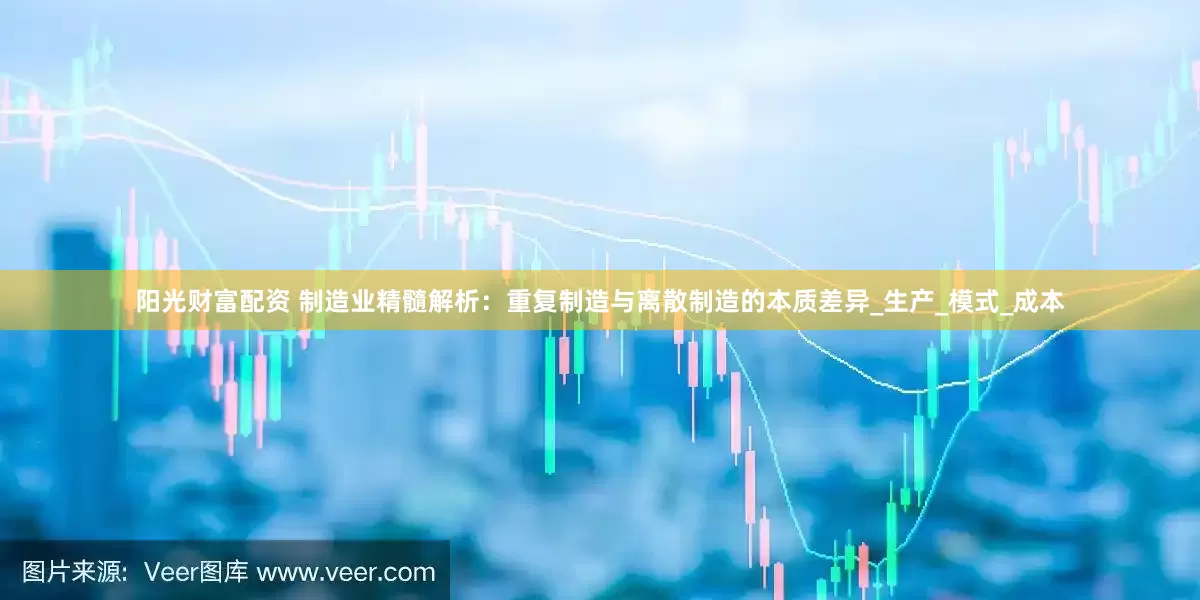 阳光财富配资 制造业精髓解析：重复制造与离散制造的本质差异_生产_模式_成本