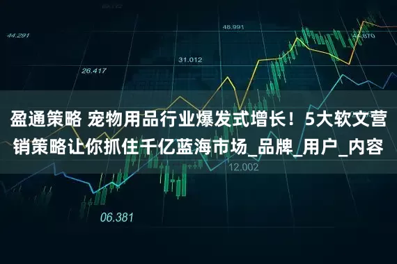 盈通策略 宠物用品行业爆发式增长！5大软文营销策略让你抓住千亿蓝海市场_品牌_用户_内容