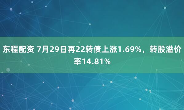 东程配资 7月29日再22转债上涨1.69%，转股溢价率14.81%