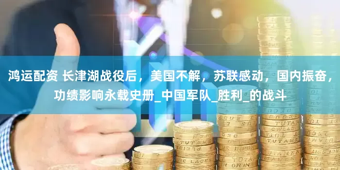 鸿运配资 长津湖战役后，美国不解，苏联感动，国内振奋，功绩影响永载史册_中国军队_胜利_的战斗
