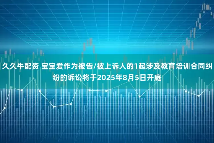 久久牛配资 宝宝爱作为被告/被上诉人的1起涉及教育培训合同纠纷的诉讼将于2025年8月5日开庭