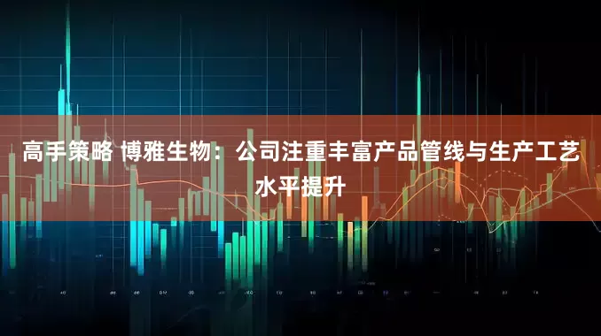 高手策略 博雅生物：公司注重丰富产品管线与生产工艺水平提升