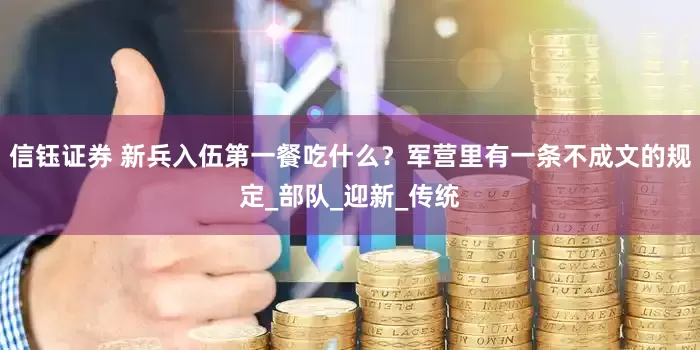 信钰证券 新兵入伍第一餐吃什么？军营里有一条不成文的规定_部队_迎新_传统