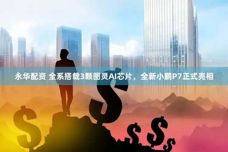 永华配资 全系搭载3颗图灵AI芯片，全新小鹏P7正式亮相