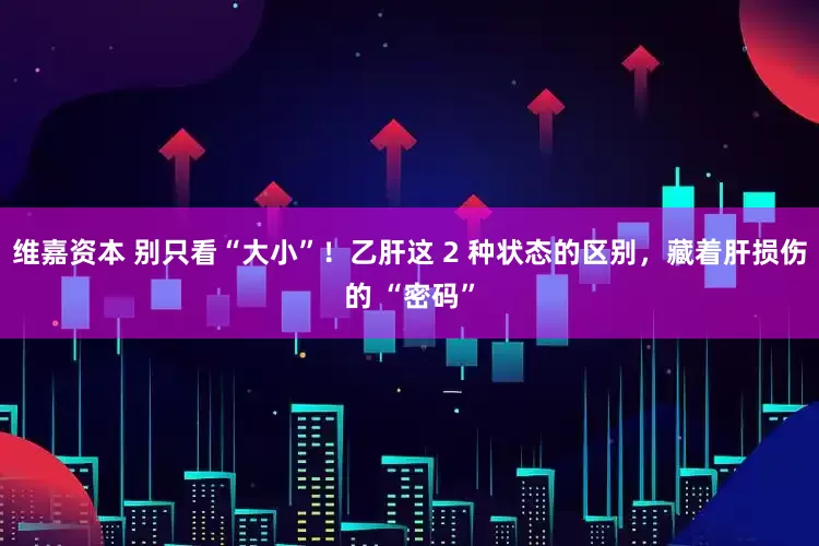维嘉资本 别只看“大小”！乙肝这 2 种状态的区别，藏着肝损伤的 “密码”