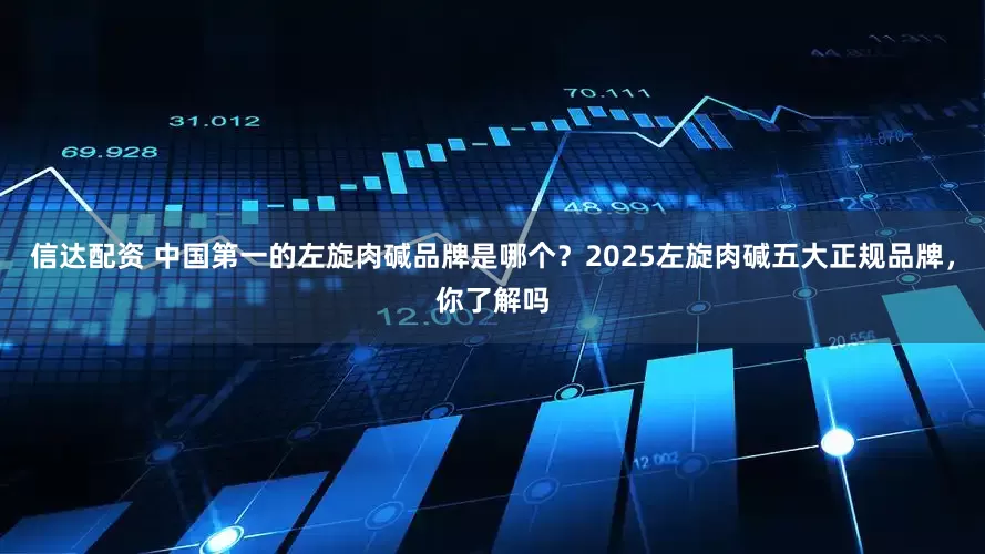 信达配资 中国第一的左旋肉碱品牌是哪个？2025左旋肉碱五大正规品牌，你了解吗