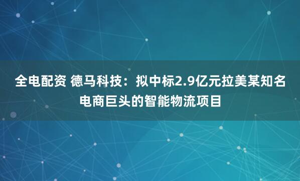 全电配资 德马科技：拟中标2.9亿元拉美某知名电商巨头的智能物流项目