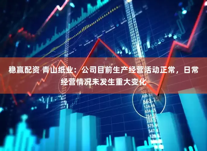 稳赢配资 青山纸业：公司目前生产经营活动正常，日常经营情况未发生重大变化