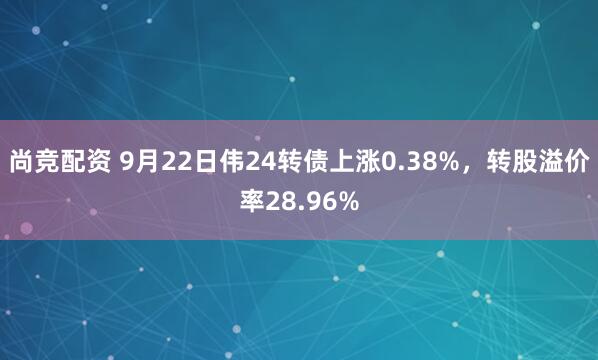 尚竞配资 9月22日伟24转债上涨0.38%，转股溢价率28.96%
