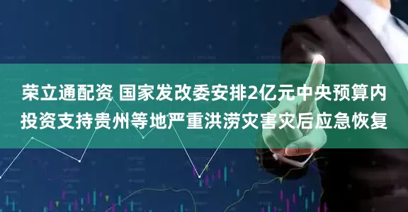 荣立通配资 国家发改委安排2亿元中央预算内投资支持贵州等地严重洪涝灾害灾后应急恢复