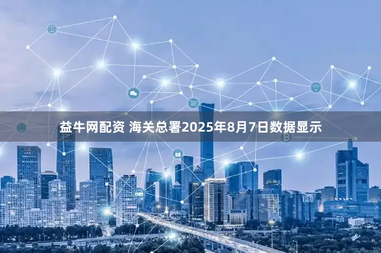 益牛网配资 海关总署2025年8月7日数据显示