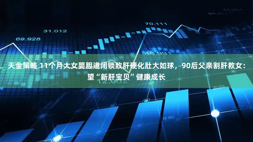 天金策略 11个月大女婴胆道闭锁致肝硬化肚大如球，90后父亲割肝救女：望“新肝宝贝”健康成长