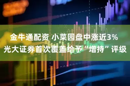 金牛通配资 小菜园盘中涨近3% 光大证券首次覆盖给予“增持”评级