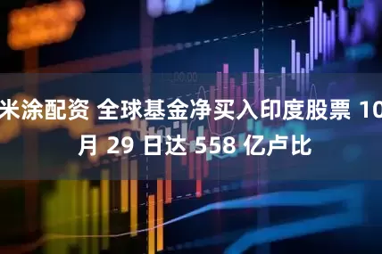 米涂配资 全球基金净买入印度股票 10 月 29 日达 558 亿卢比