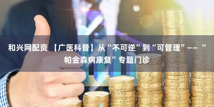 和兴网配资 【广医科普】从“不可逆”到“可管理”—— “帕金森病康复”专题门诊