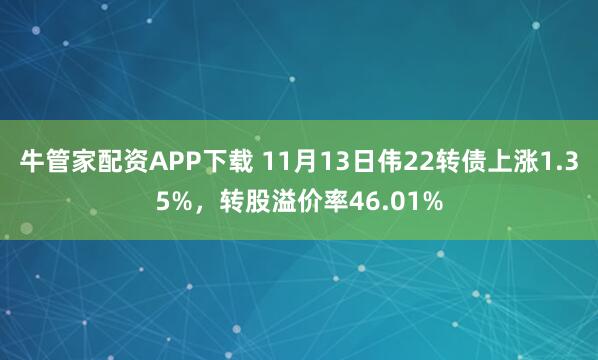牛管家配资APP下载 11月13日伟22转债上涨1.35%，转股溢价率46.01%