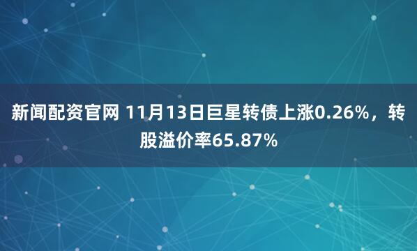 新闻配资官网 11月13日巨星转债上涨0.26%，转股溢价率65.87%