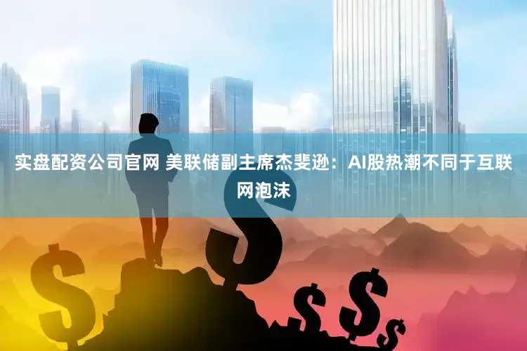 实盘配资公司官网 美联储副主席杰斐逊：AI股热潮不同于互联网泡沫