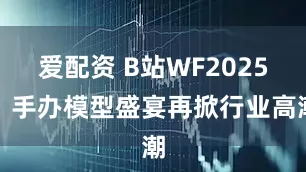 爱配资 B站WF2025：手办模型盛宴再掀行业高潮