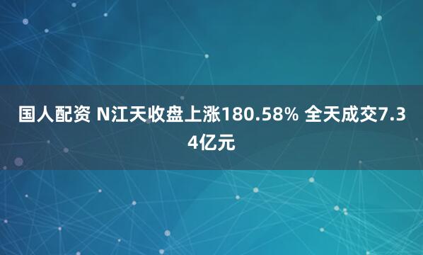 国人配资 N江天收盘上涨180.58% 全天成交7.34亿元