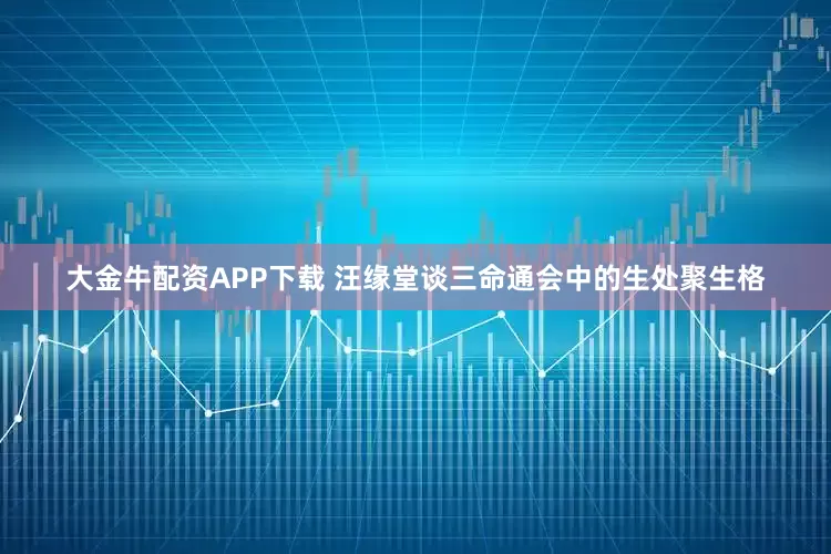 大金牛配资APP下载 汪缘堂谈三命通会中的生处聚生格