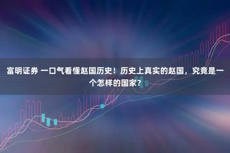 富明证券 一口气看懂赵国历史！历史上真实的赵国，究竟是一个怎样的国家？