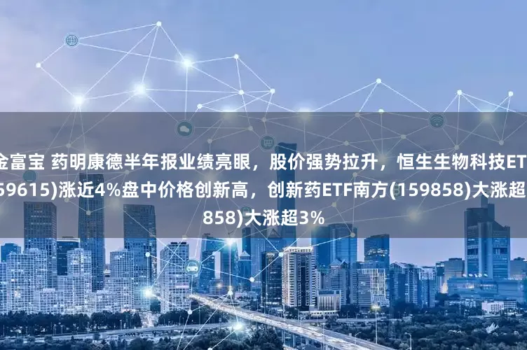 金富宝 药明康德半年报业绩亮眼，股价强势拉升，恒生生物科技ETF(159615)涨近4%盘中价格创新高，创新药ETF南方(159858)大涨超3%