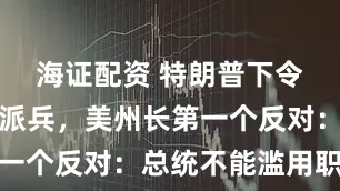 海证配资 特朗普下令向波特兰派兵，美州长第一个反对：总统不能滥用职权