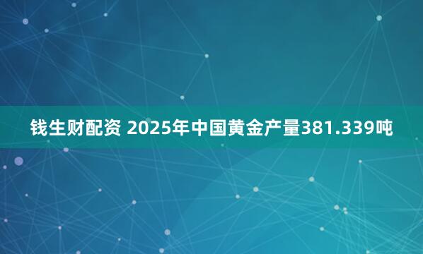 钱生财配资 2025年中国黄金产量381.339吨
